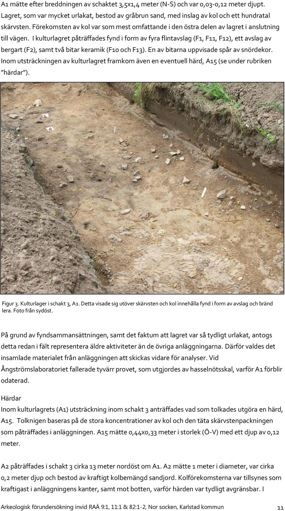 I kulturlagret påträffades fynd i form av fyra flintavslag (F1, F11, F12), ett avslag av bergart (F2), samt två bitar keramik (F10 och F13). En av bitarna uppvisade spår av snördekor.