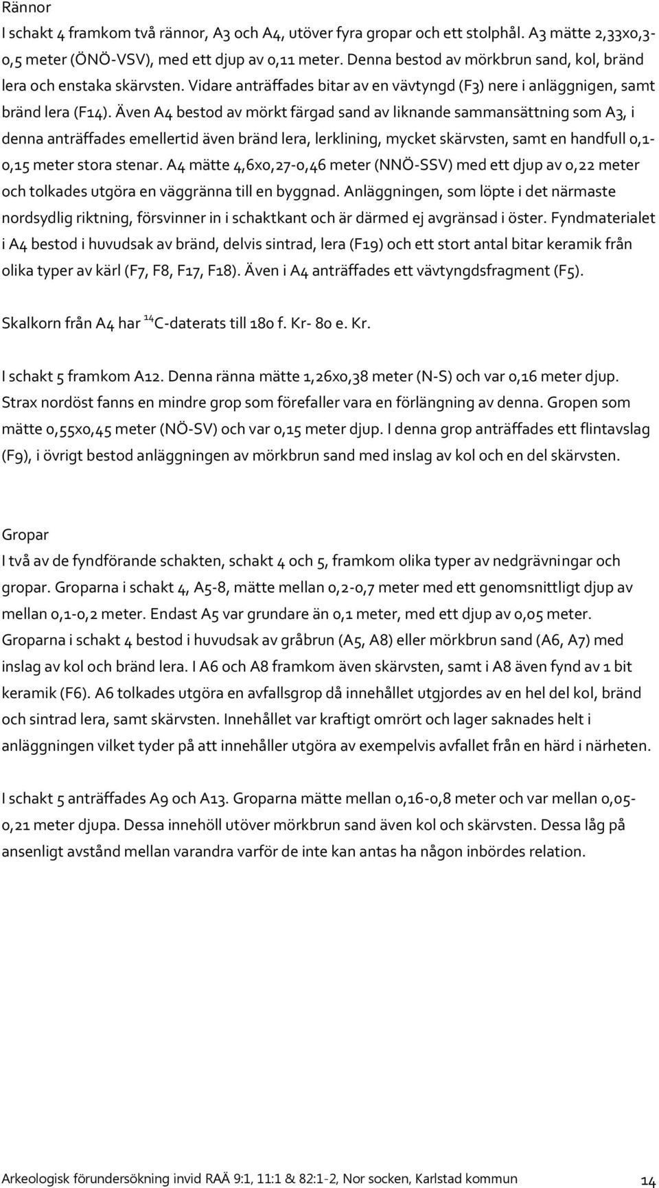 Även A4 bestod av mörkt färgad sand av liknande sammansättning som A3, i denna anträffades emellertid även bränd lera, lerklining, mycket skärvsten, samt en handfull 0,1-0,15 meter stora stenar.