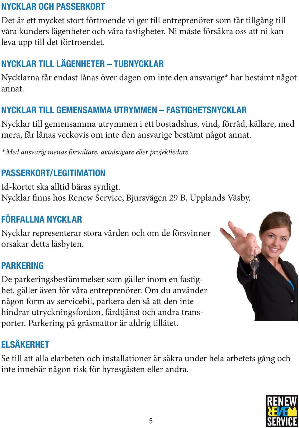 NYCKLAR TILL GEMENSAMMA UTRYMMEN FASTIGHETSNYCKLAR Nycklar till gemensamma utrymmen i ett bostadshus, vind, förråd, källare, med mera, får lånas veckovis om inte den ansvarige bestämt något annat.