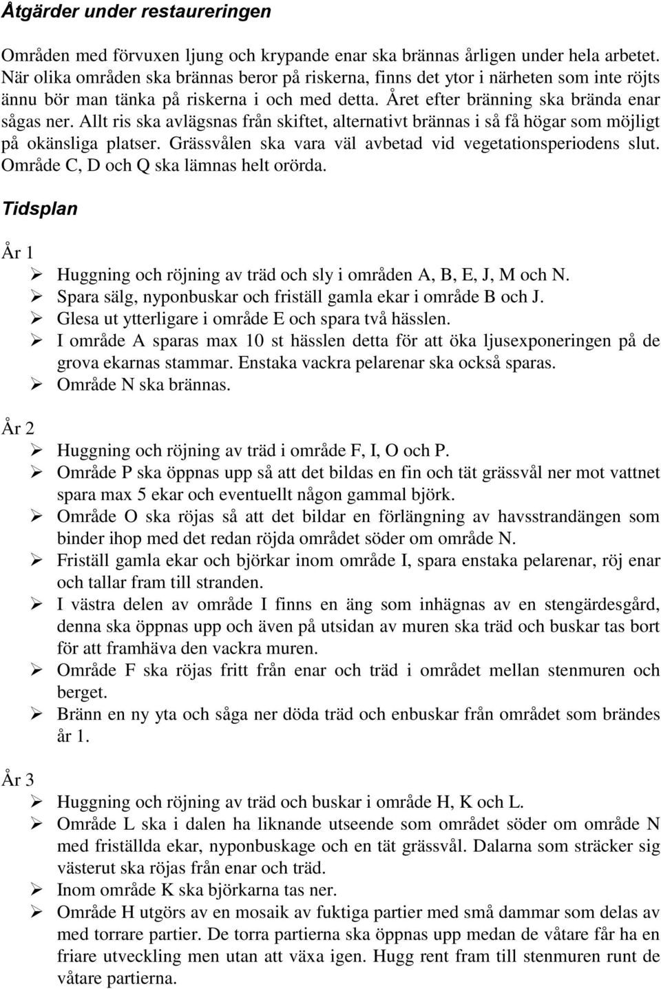 Allt ris ska avlägsnas från skiftet, alternativt brännas i så få högar som möjligt på okänsliga platser. Grässvålen ska vara väl avbetad vid vegetationsperiodens slut.