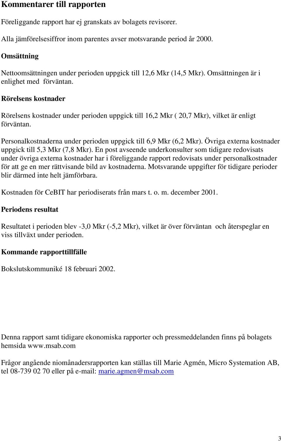 Rörelsens kostnader Rörelsens kostnader under perioden uppgick till 16,2 Mkr ( 20,7 Mkr), vilket är enligt förväntan. Personalkostnaderna under perioden uppgick till 6,9 Mkr (6,2 Mkr).