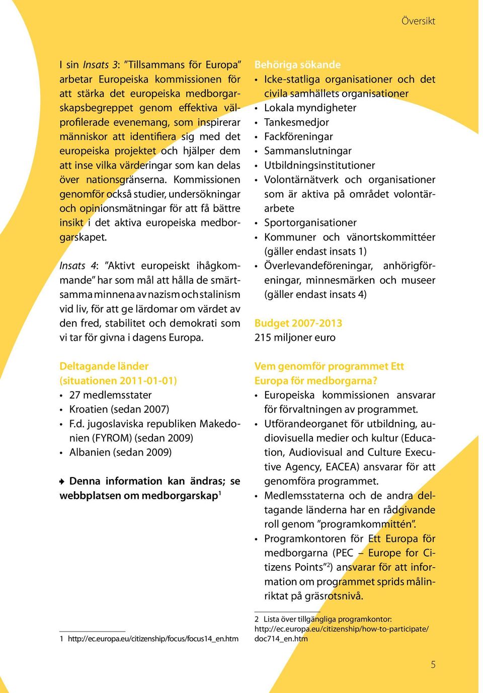 Kommissionen genomför också studier, undersökningar och opinionsmätningar för att få bättre insikt i det aktiva europeiska medborgarskapet.