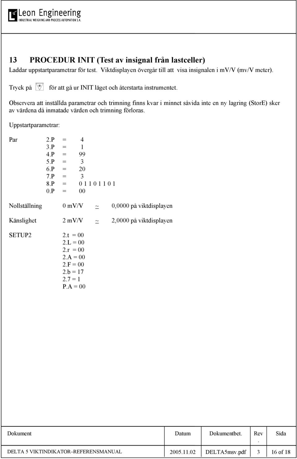 förloras Uppstartparametrar: Par 2P = 4 3P = 1 4P = 99 5P = 3 6P = 20 7P = 3 8P = 0 1 1 0 1 1 0 1 0P = 00 Nollställning 0 mv/v ~ 0,0000 på viktdisplayen Känslighet 2 mv/v ~ 2,0000 på