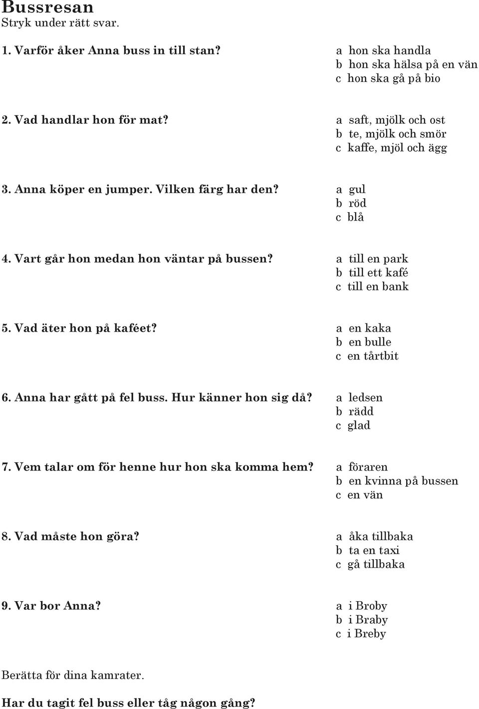 a till en park b till ett kafé c till en bank 5. Vad äter hon på kaféet? a en kaka b en bulle c en tårtbit 6. Anna har gått på fel buss. Hur känner hon sig då? a ledsen b rädd c glad 7.