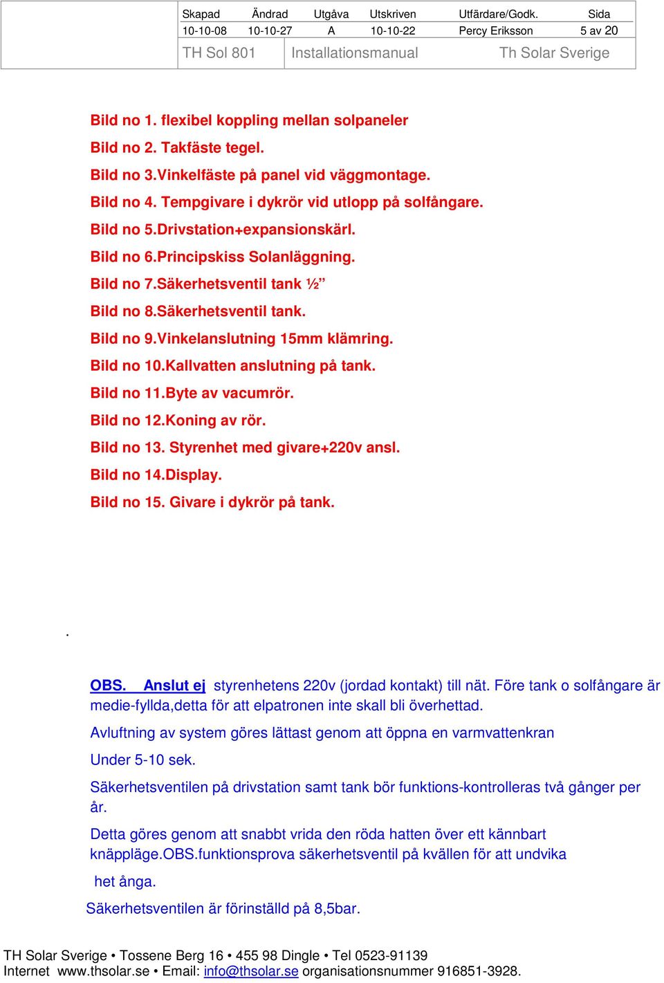 Vinkelanslutning 15mm klämring. Bild no 10.Kallvatten anslutning på tank. Bild no 11.Byte av vacumrör. Bild no 12.Koning av rör. Bild no 13. Styrenhet med givare+220v ansl. Bild no 14.Display.