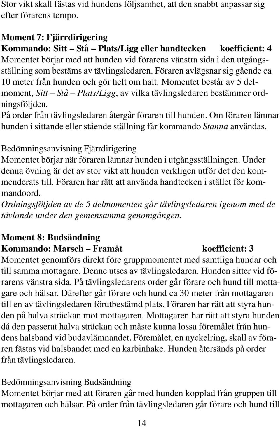 Föraren avlägsnar sig gående ca 10 meter från hunden och gör helt om halt. Momentet består av 5 delmoment, Sitt Stå Plats/Ligg, av vilka tävlingsledaren bestämmer ordningsföljden.