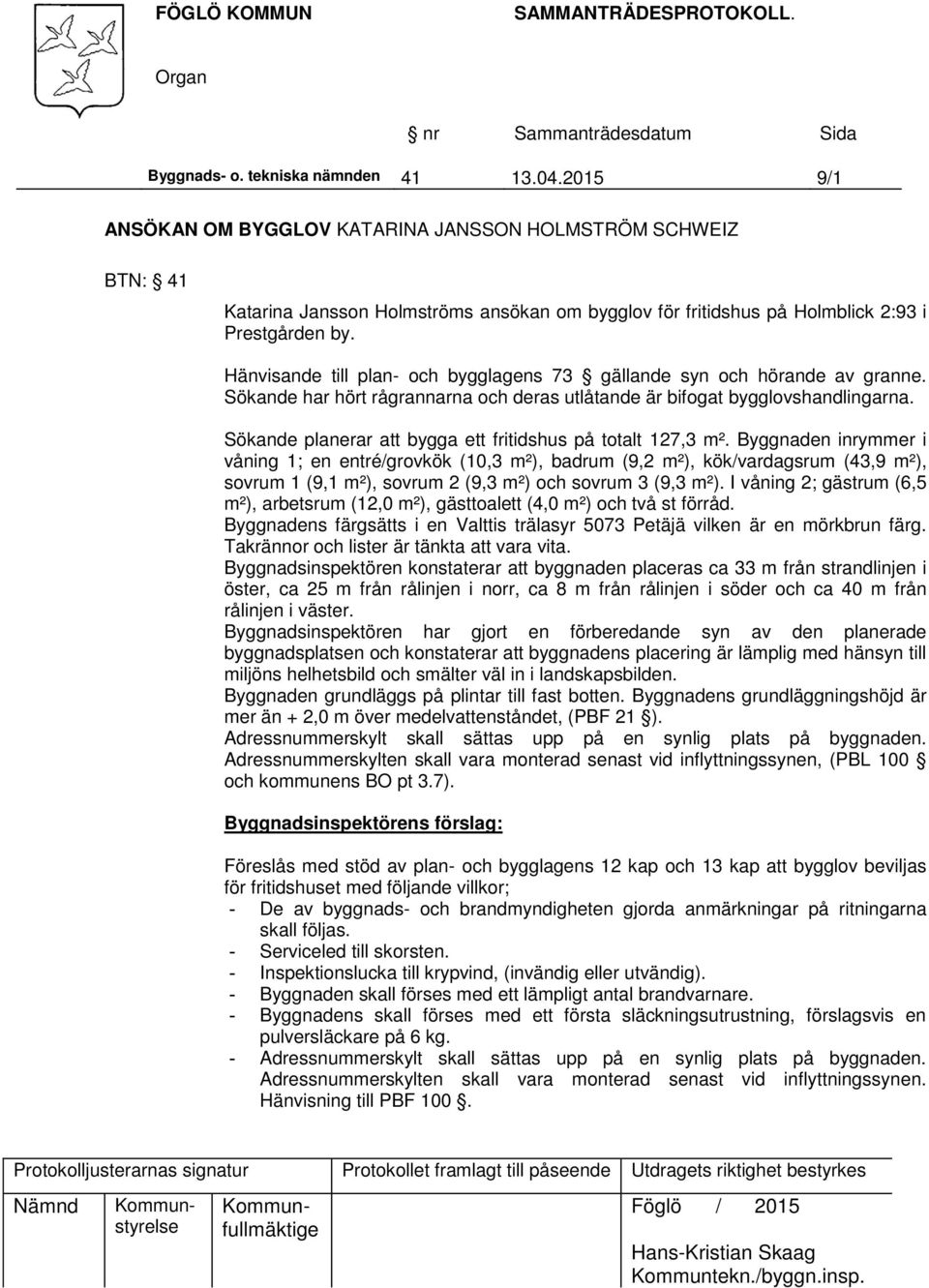 Hänvisande till plan- och bygglagens 73 gällande syn och hörande av granne. Sökande har hört rågrannarna och deras utlåtande är bifogat bygglovshandlingarna.