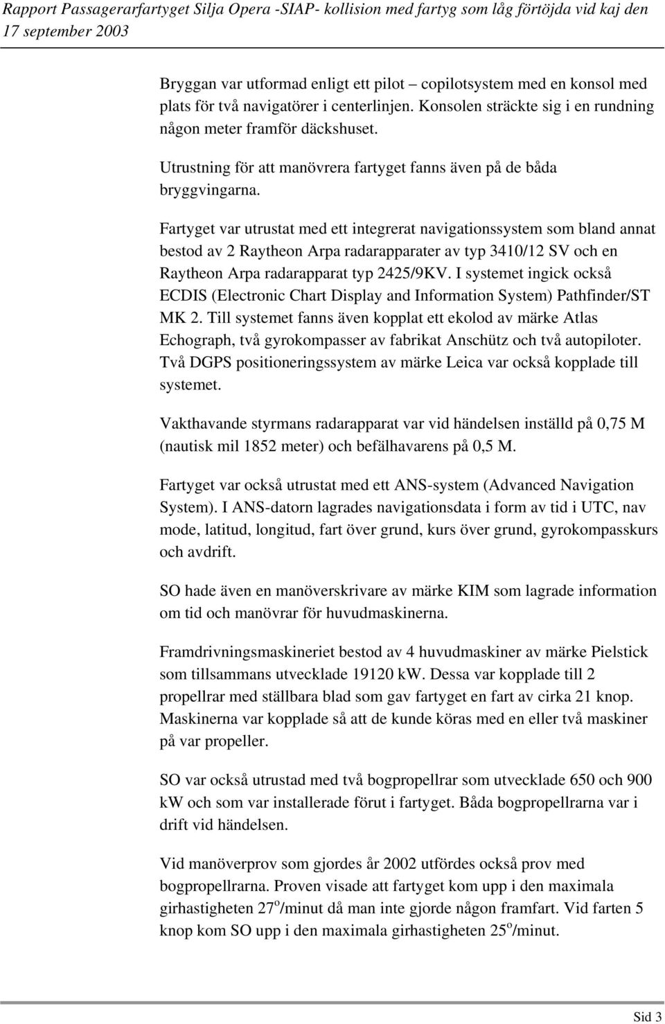 Fartyget var utrustat med ett integrerat navigationssystem som bland annat bestod av 2 Raytheon Arpa radarapparater av typ 3410/12 SV och en Raytheon Arpa radarapparat typ 2425/9KV.