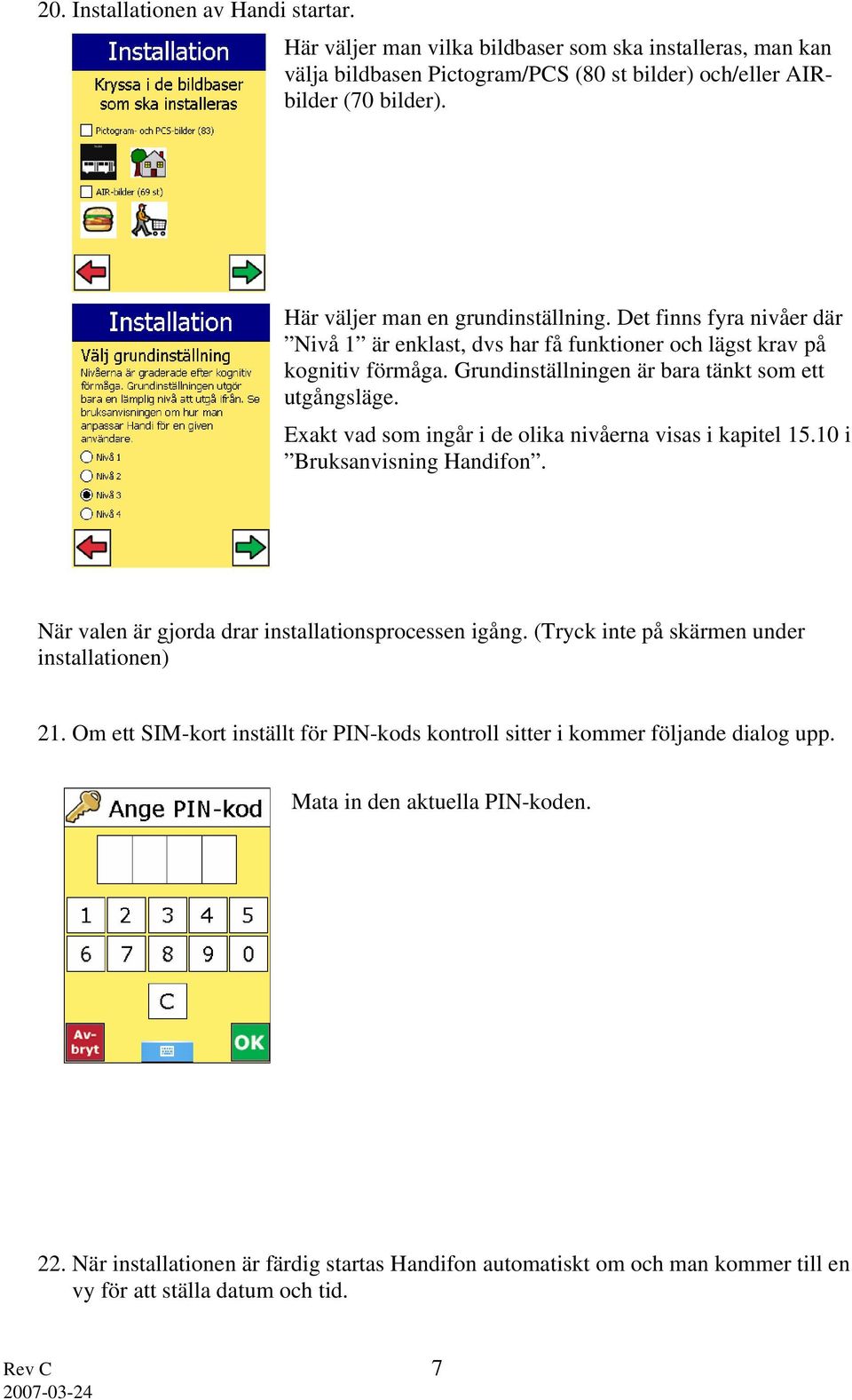 Exakt vad som ingår i de olika nivåerna visas i kapitel 15.10 i Bruksanvisning Handifon. När valen är gjorda drar installationsprocessen igång. (Tryck inte på skärmen under installationen) 21.