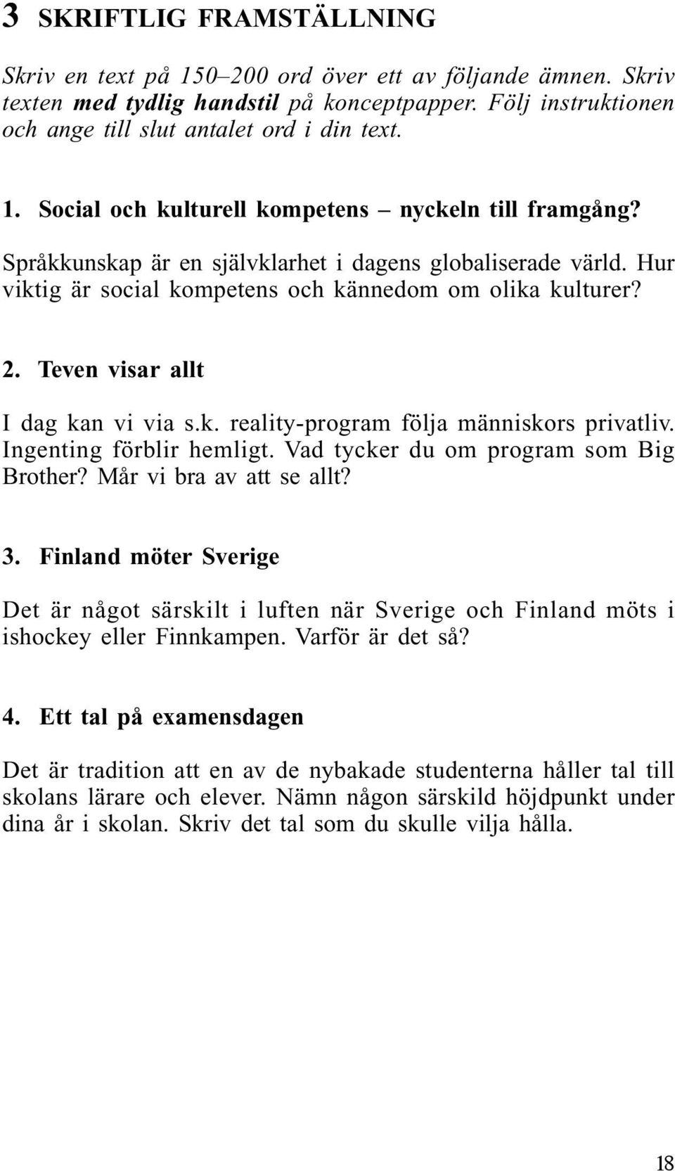 Ingenting förblir hemligt. Vad tycker du om program som Big Brother? Mår vi bra av att se allt? 3.