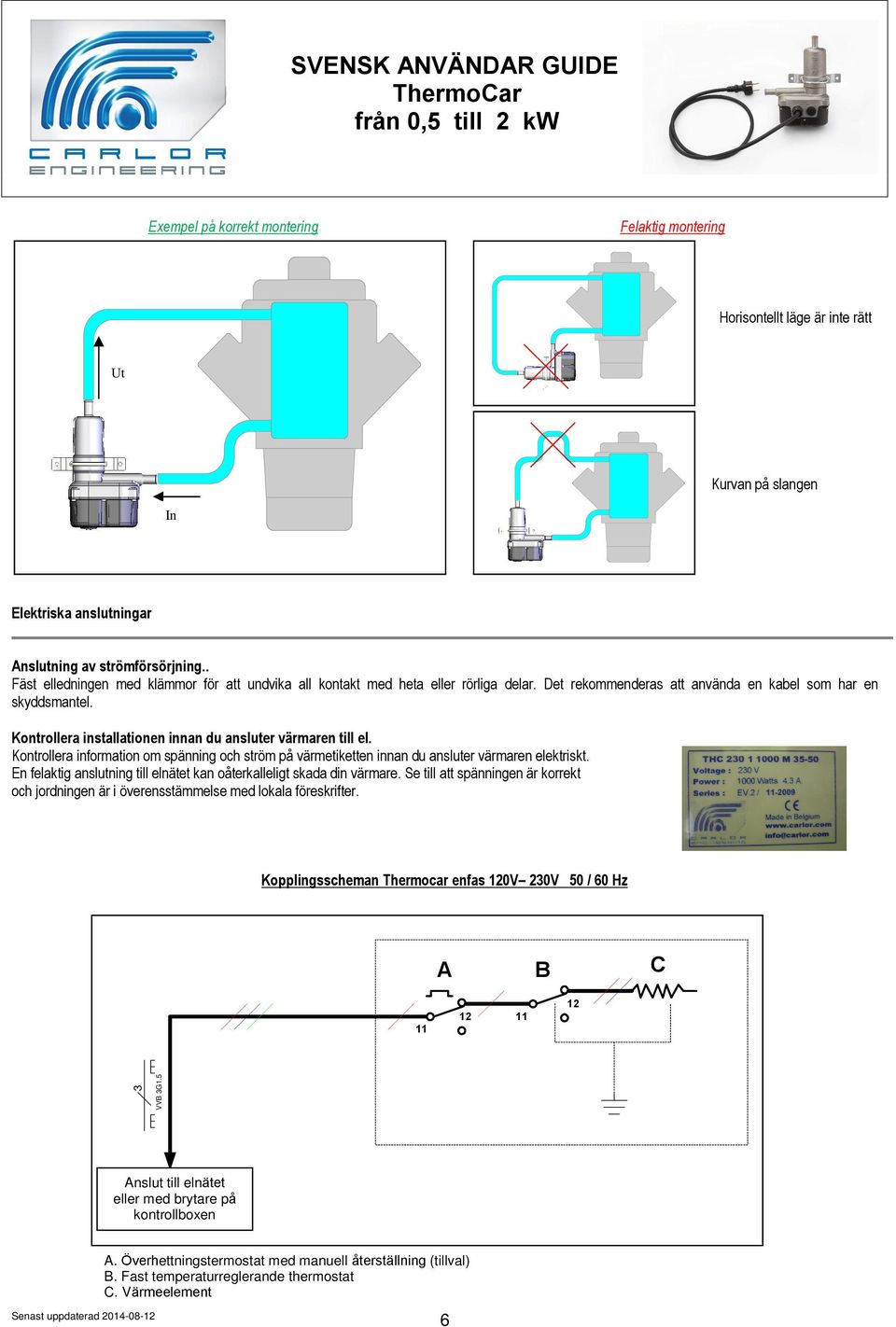 Kontrollera installationen innan du ansluter värmaren till el. Kontrollera information om spänning och ström på värmetiketten innan du ansluter värmaren elektriskt.