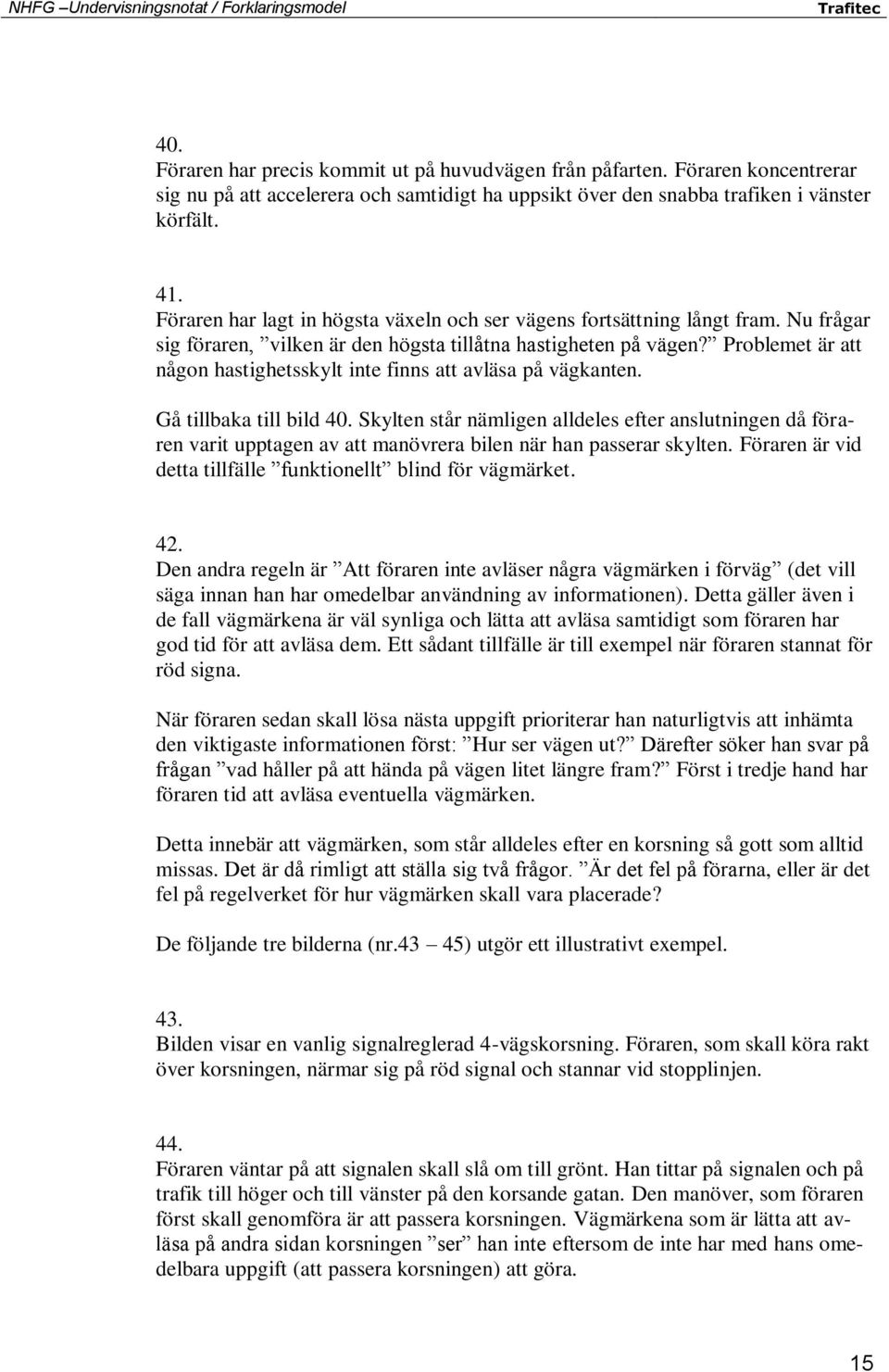 Problemet är att någon hastighetsskylt inte finns att avläsa på vägkanten. Gå tillbaka till bild 40.