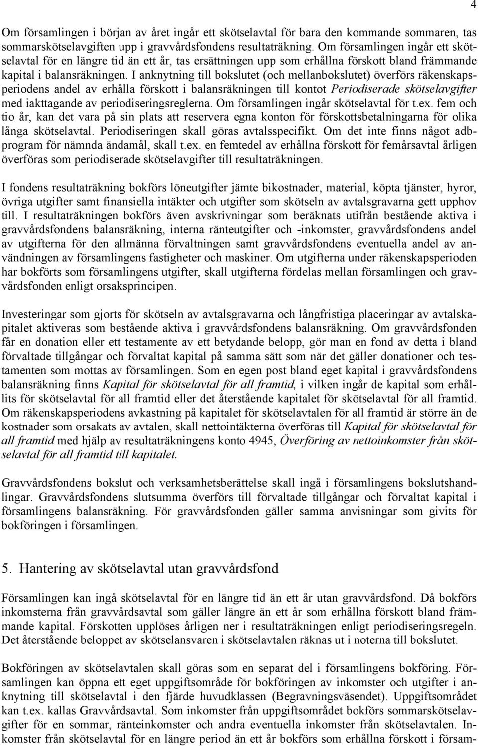 I anknytning till bokslutet (och mellanbokslutet) överförs räkenskapsperiodens andel av erhålla förskott i balansräkningen till kontot Periodiserade skötselavgifter med iakttagande av