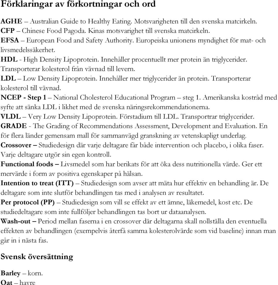 Transporterar kolesterol från vävnad till levern. LDL Low Density Lipoprotein. Innehåller mer triglycerider än protein. Transporterar kolesterol till vävnad.