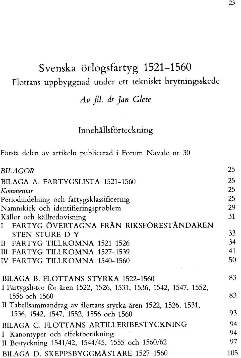 FARTYGSL1STA 1521-1560 25 Kommentar 25 Periodindelning och fartygsklassificering 25 Namnskick och identifieringsproblem 29 Källor och källredovisning 31 I FARTYG ÖVERTAGNA FRAN RIKSFÖRESTANDAREN STEN