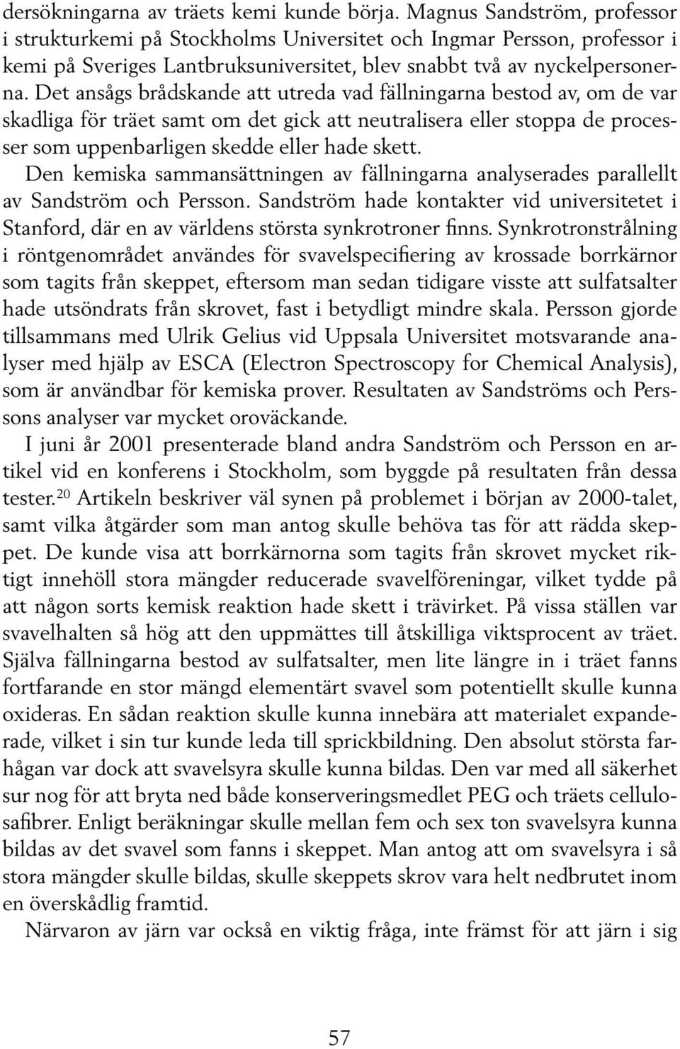 Det ansågs brådskande att utreda vad fällningarna bestod av, om de var skadliga för träet samt om det gick att neutralisera eller stoppa de processer som uppenbarligen skedde eller hade skett.