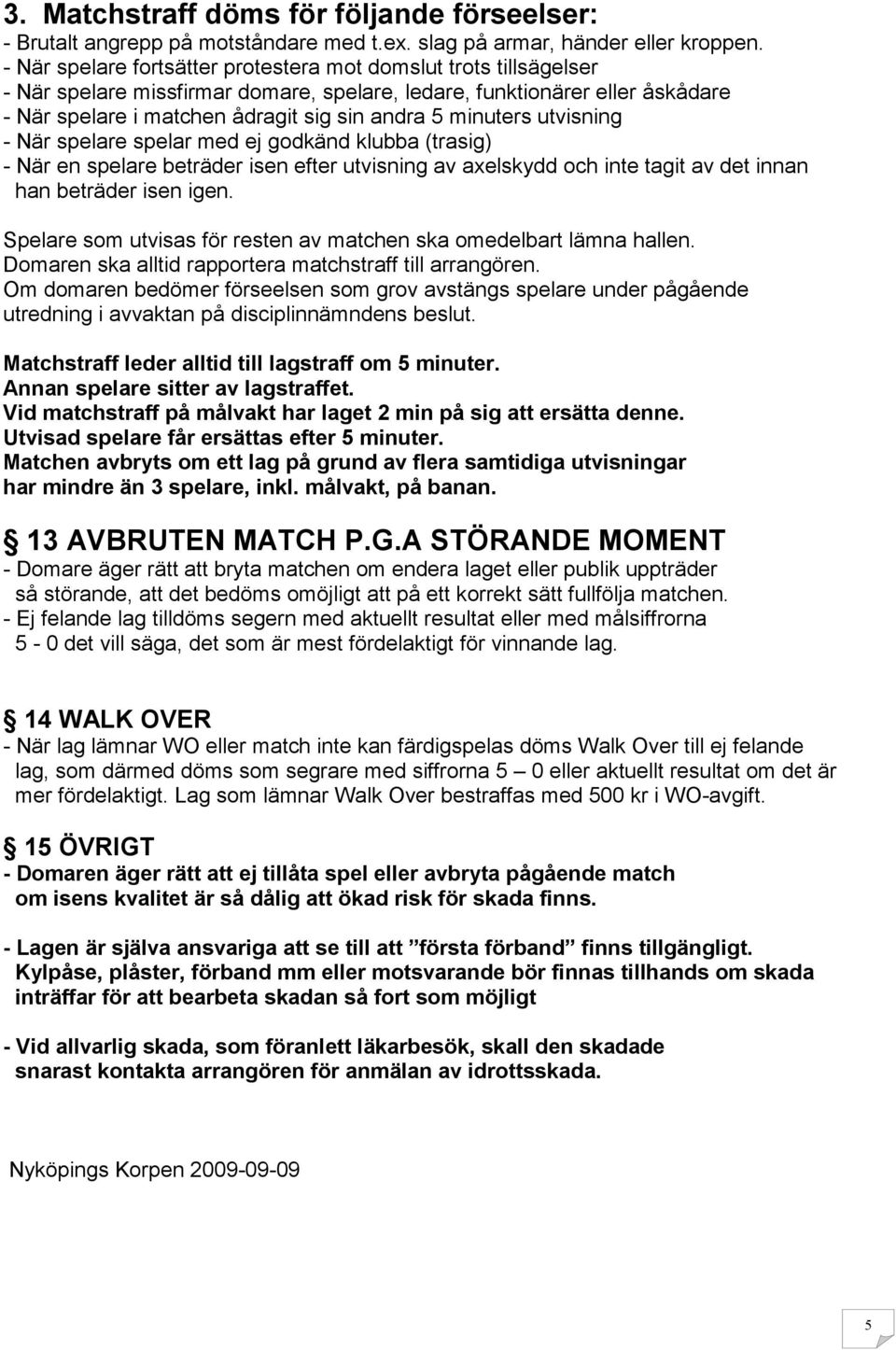 minuters utvisning - När spelare spelar med ej godkänd klubba (trasig) - När en spelare beträder isen efter utvisning av axelskydd och inte tagit av det innan han beträder isen igen.