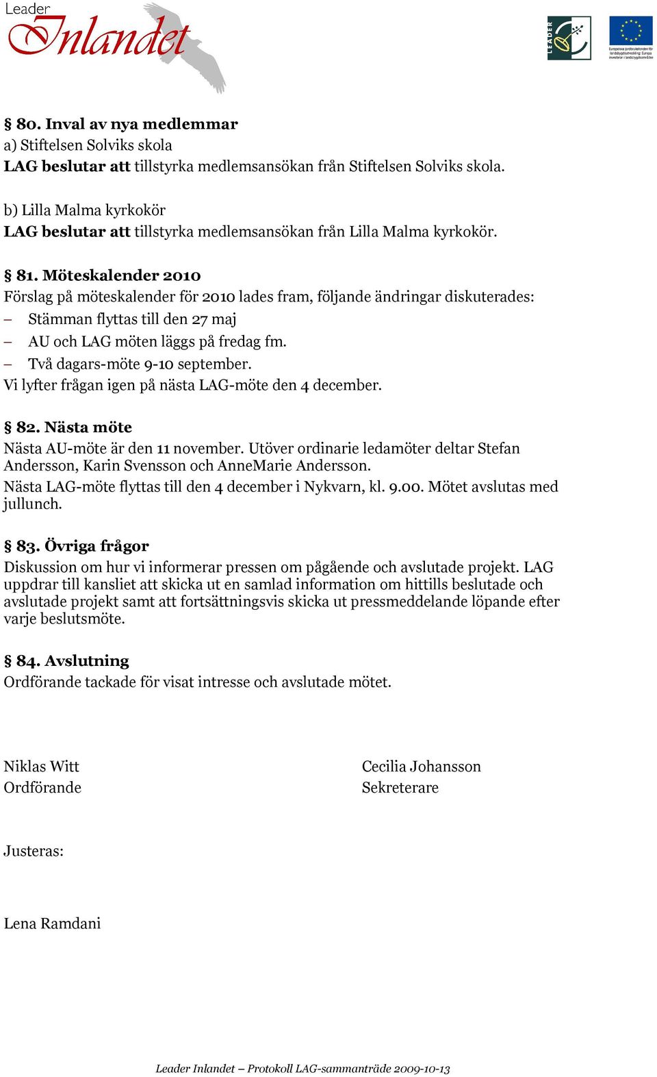 Möteskalender 2010 Förslag på möteskalender för 2010 lades fram, följande ändringar diskuterades: Stämman flyttas till den 27 maj AU och LAG möten läggs på fredag fm. Två dagars-möte 9-10 september.
