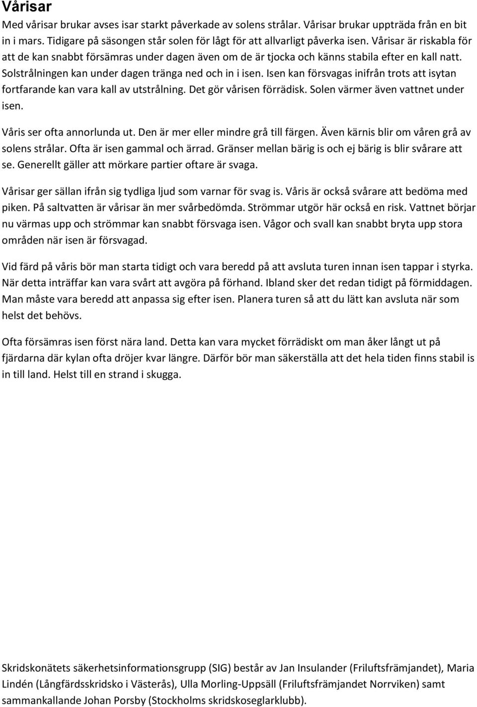 Isen kan försvagas inifrån trots att isytan fortfarande kan vara kall av utstrålning. Det gör vårisen förrädisk. Solen värmer även vattnet under isen. Våris ser ofta annorlunda ut.