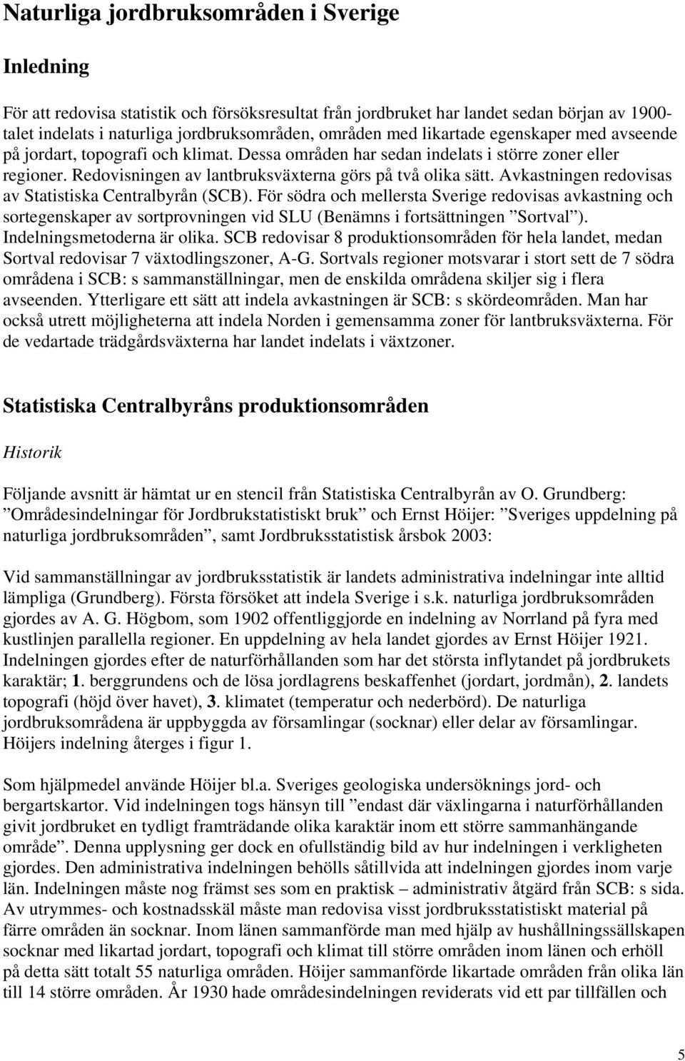 Avkastningen redovisas av Statistiska Centralbyrån (SCB). För södra och mellersta Sverige redovisas avkastning och sortegenskaper av sortprovningen vid SLU (Benämns i fortsättningen Sortval ).