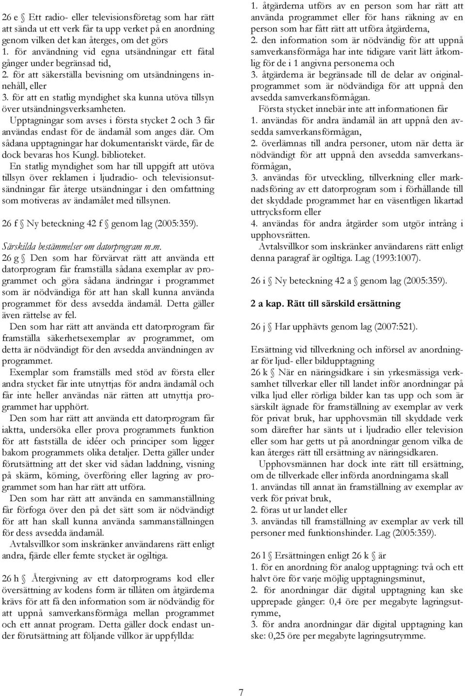 för att en statlig myndighet ska kunna utöva tillsyn över utsändningsverksamheten. Upptagningar som avses i första stycket 2 och 3 får användas endast för de ändamål som anges där.