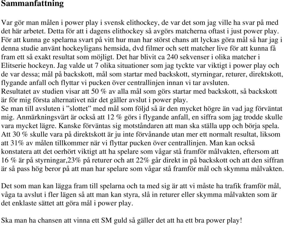 För att kunna ge spelarna svart på vitt hur man har störst chans att lyckas göra mål så har jag i denna studie använt hockeyligans hemsida, dvd filmer och sett matcher live för att kunna få fram ett