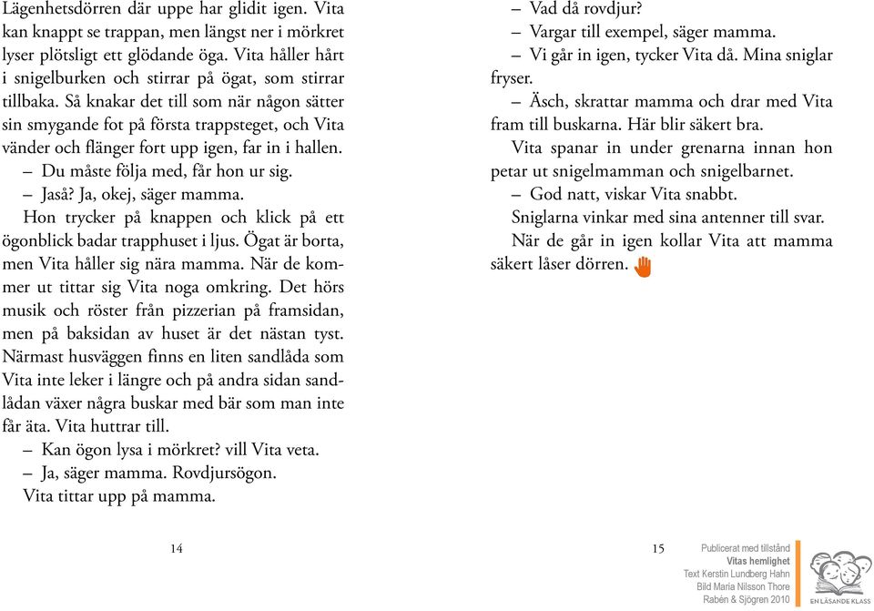 Så knakar det till som när någon sätter sin smygande fot på första trappsteget, och Vita vänder och flänger fort upp igen, far in i hallen. Du måste följa med, får hon ur sig. Jaså?