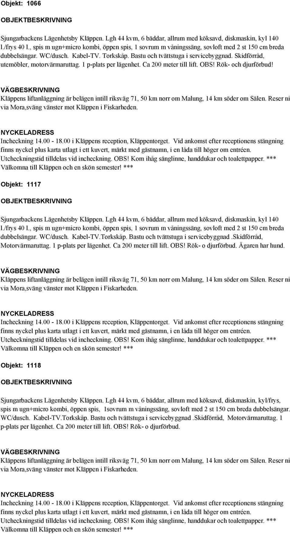 1 p-plats per lägenhet. Ca 200 meter till lift. OBS! Rök- o djurförbud. Ägaren har hund.