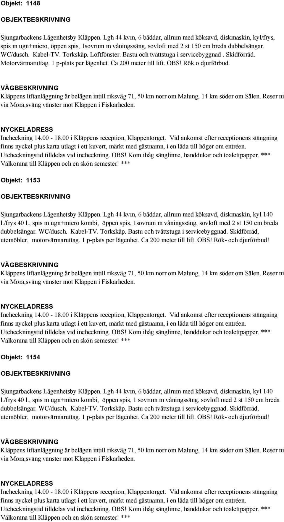 Kabel-TV. Torkskåp. Bastu och tvättstuga i servicebyggnad. Skidförråd, utemöbler, motorvärmaruttag. 1 p-plats per lägenhet. Ca 200 meter till lift. OBS! Rök- och djurförbud!