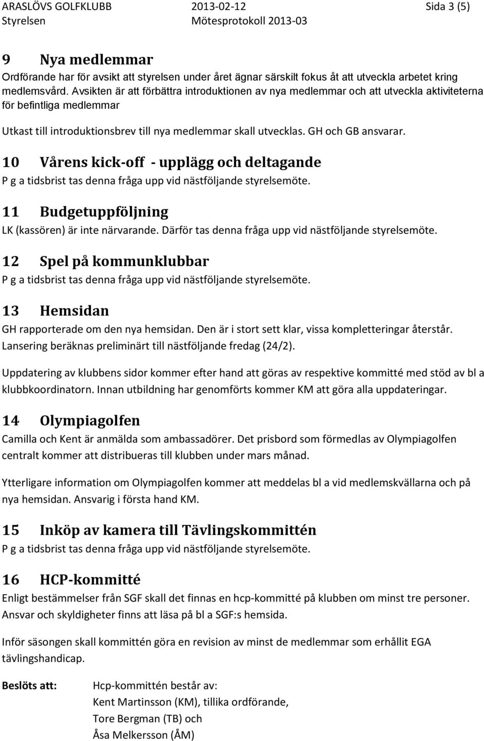 10 Vårens kick-off - upplägg och deltagande 11 Budgetuppföljning LK (kassören) är inte närvarande. Därför tas denna fråga upp vid nästföljande styrelsemöte.