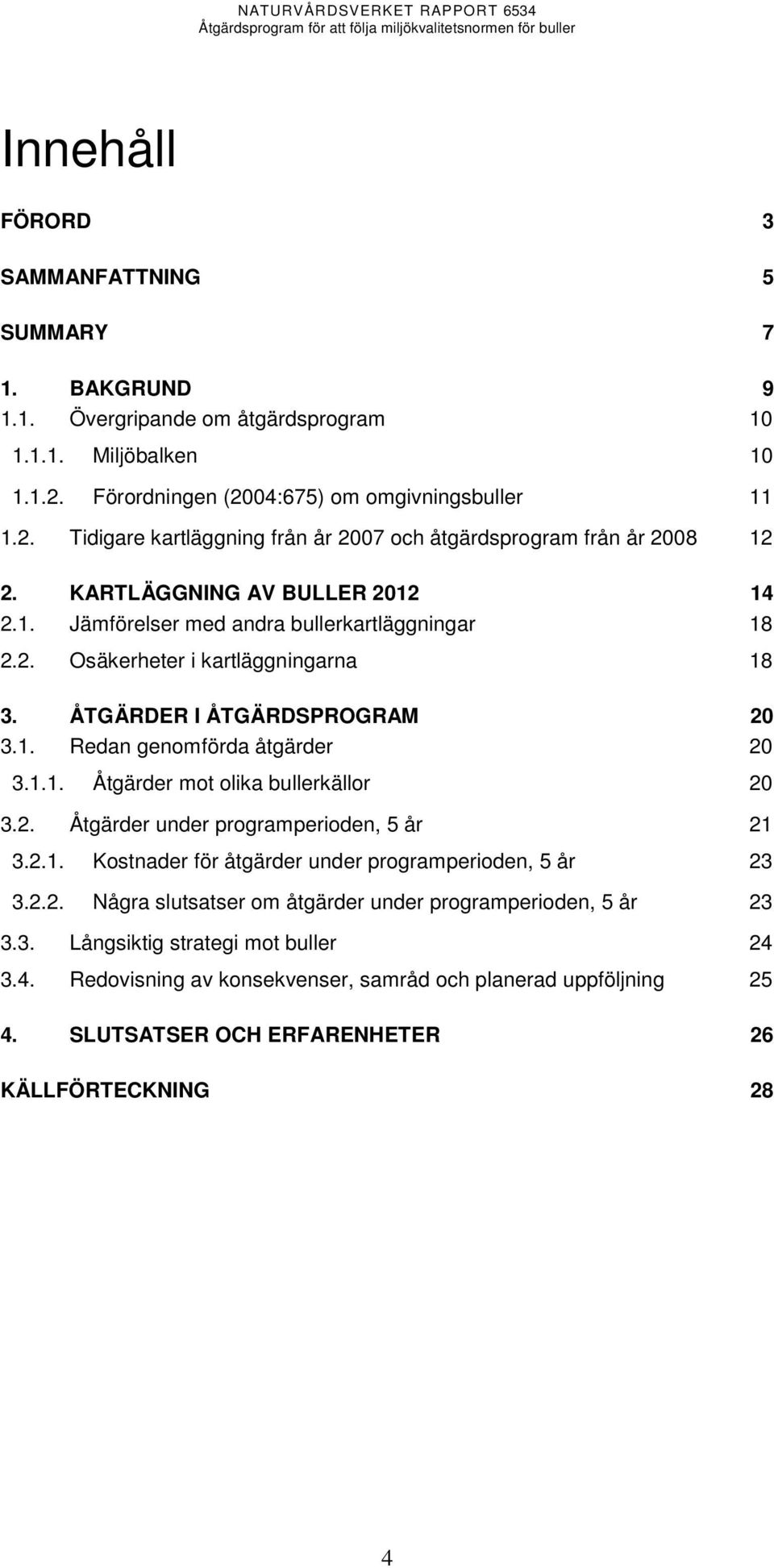 2. Åtgärder under programperioden, 5 år 21 3.2.1. Kostnader för åtgärder under programperioden, 5 år 23 3.2.2. Några slutsatser om åtgärder under programperioden, 5 år 23 3.3. Långsiktig strategi mot buller 24 3.