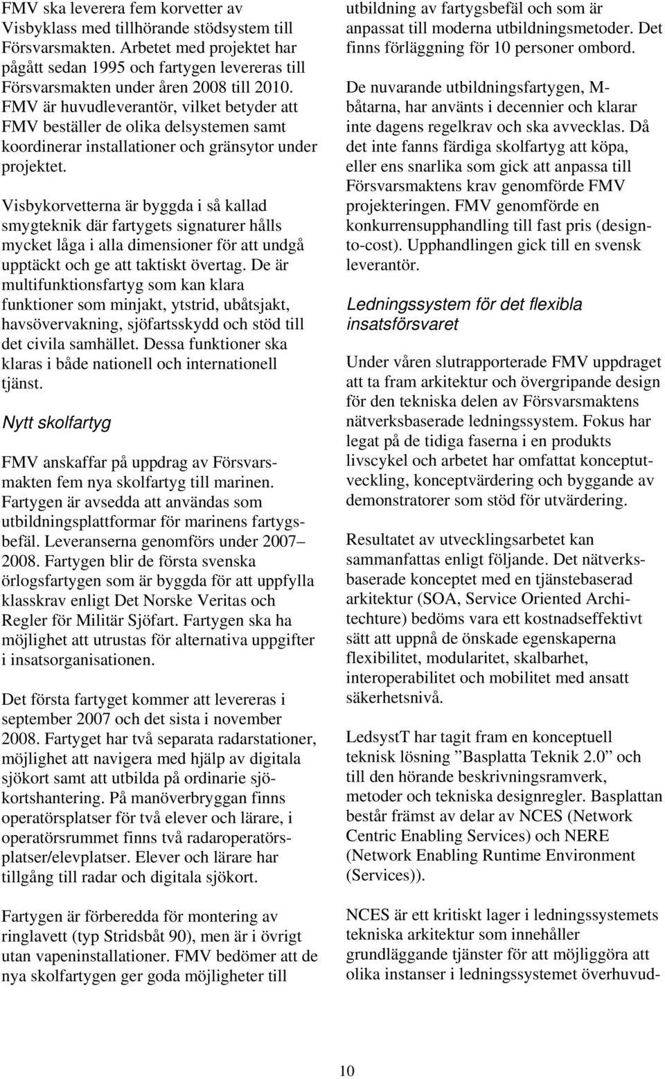 FMV är huvudleverantör, vilket betyder att FMV beställer de olika delsystemen samt koordinerar installationer och gränsytor under projektet.