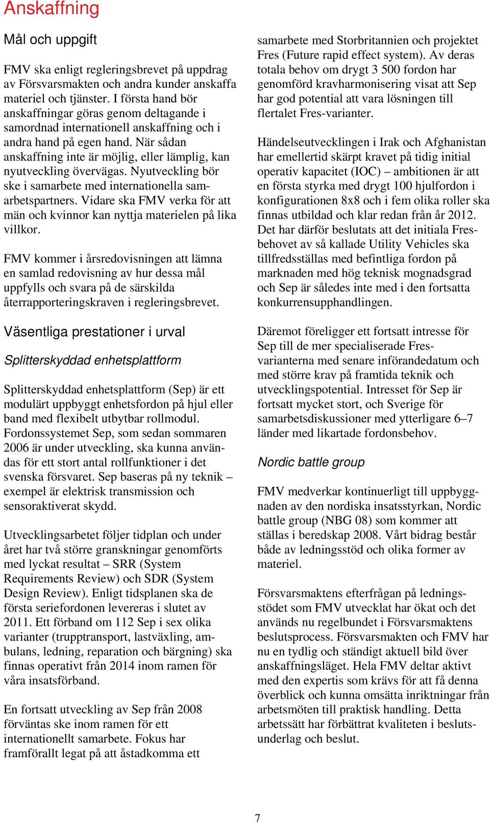 När sådan anskaffning inte är möjlig, eller lämplig, kan nyutveckling övervägas. Nyutveckling bör ske i samarbete med internationella samarbetspartners.
