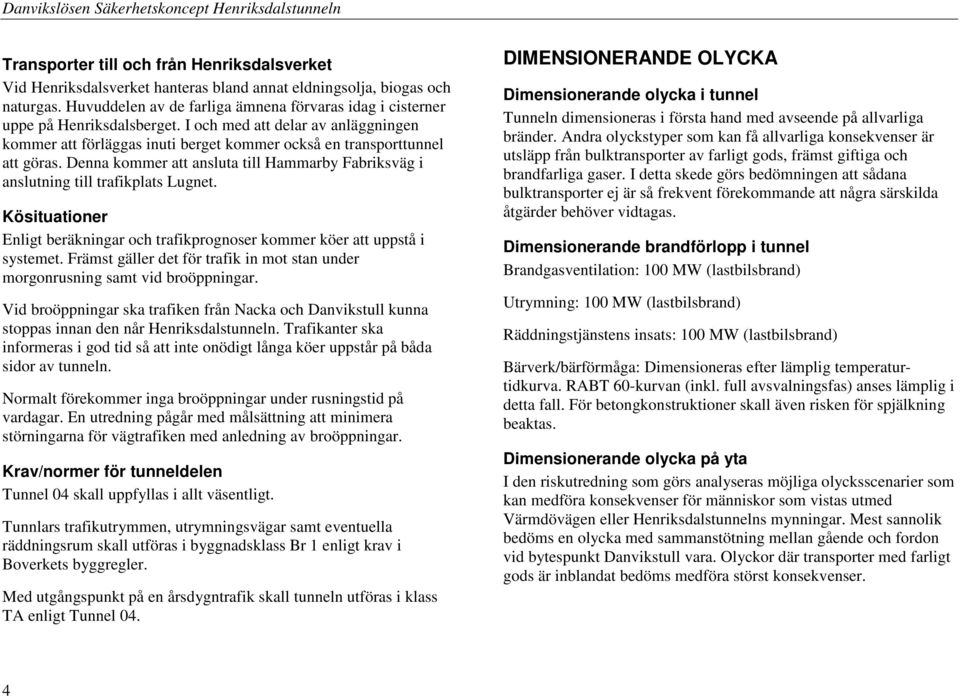 Denna kommer att ansluta till Hammarby Fabriksväg i anslutning till trafikplats Lugnet. Kösituationer Enligt beräkningar och trafikprognoser kommer köer att uppstå i systemet.