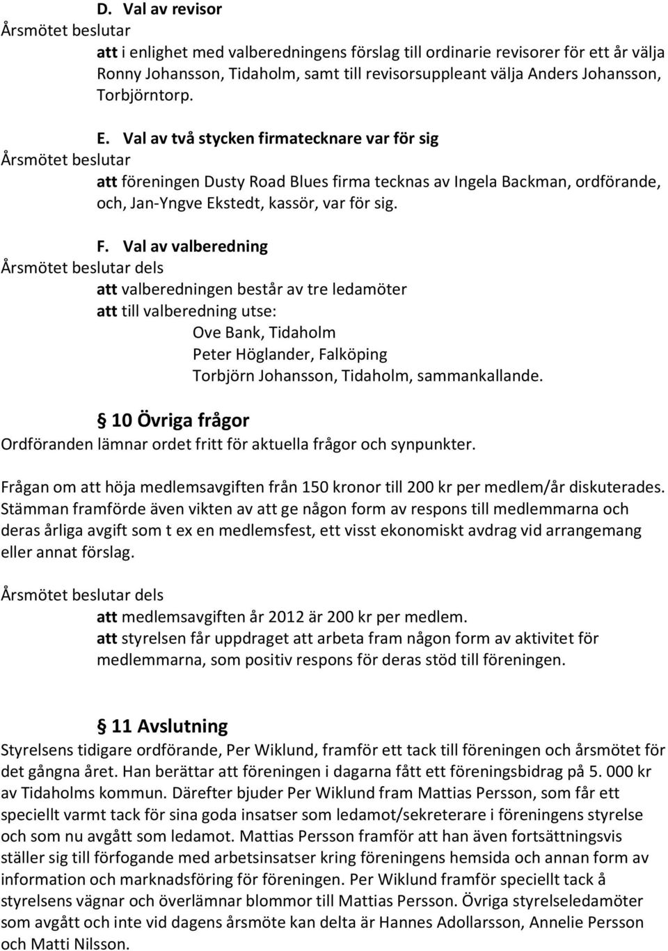 Val av valberedning dels att valberedningen består av tre ledamöter att till valberedning utse: Ove Bank, Tidaholm Peter Höglander, Falköping Torbjörn Johansson, Tidaholm, sammankallande.