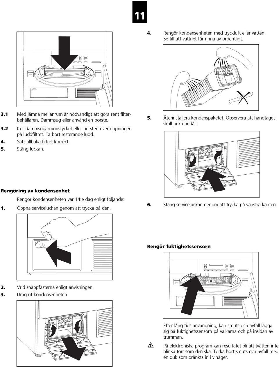 Observera att handtaget skall peka nedåt. Rengöring av kondensenhet Rengör kondensenheten var 14:e dag enligt följande: 1. Öppna serviceluckan genom att trycka på den. 6.