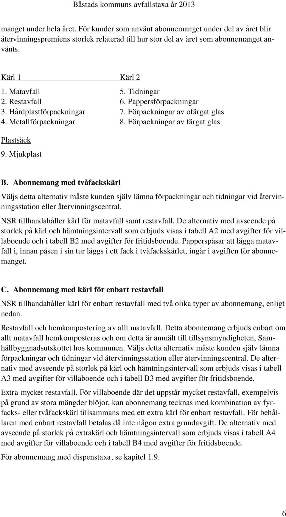 Abonnemang med tvåfackskärl Väljs detta alternativ måste kunden själv lämna förpackningar och tidningar vid återvinningsstation eller återvinningscentral.