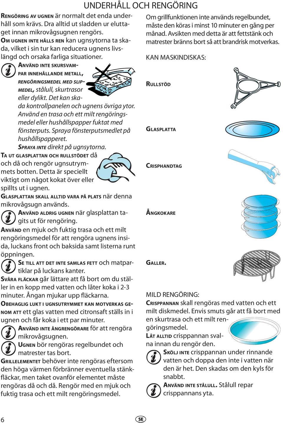 ANVÄND INTE SKURSVAM- PAR INNEHÅLLANDE METALL, RENGÖRINGSMEDEL MED SLIP- MEDEL, stålull, skurtrasor eller dylikt. Det kan skada kontrollpanelen och ugnens övriga ytor.