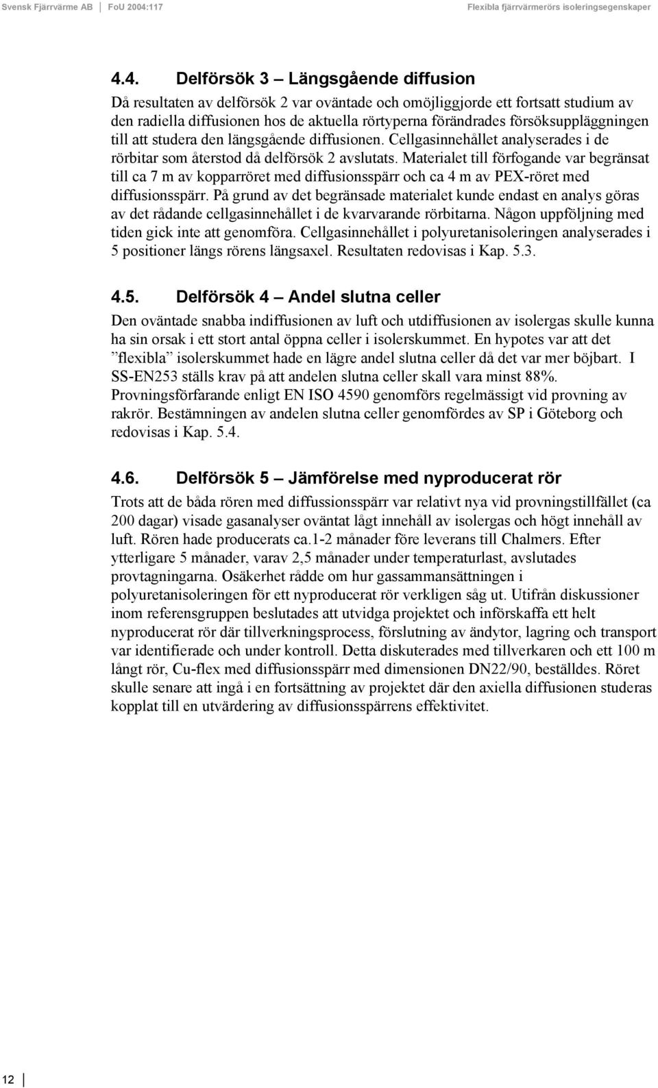 Materialet till förfogande var begränsat till ca 7 m av kopparröret med diffusionsspärr och ca 4 m av PEX-röret med diffusionsspärr.