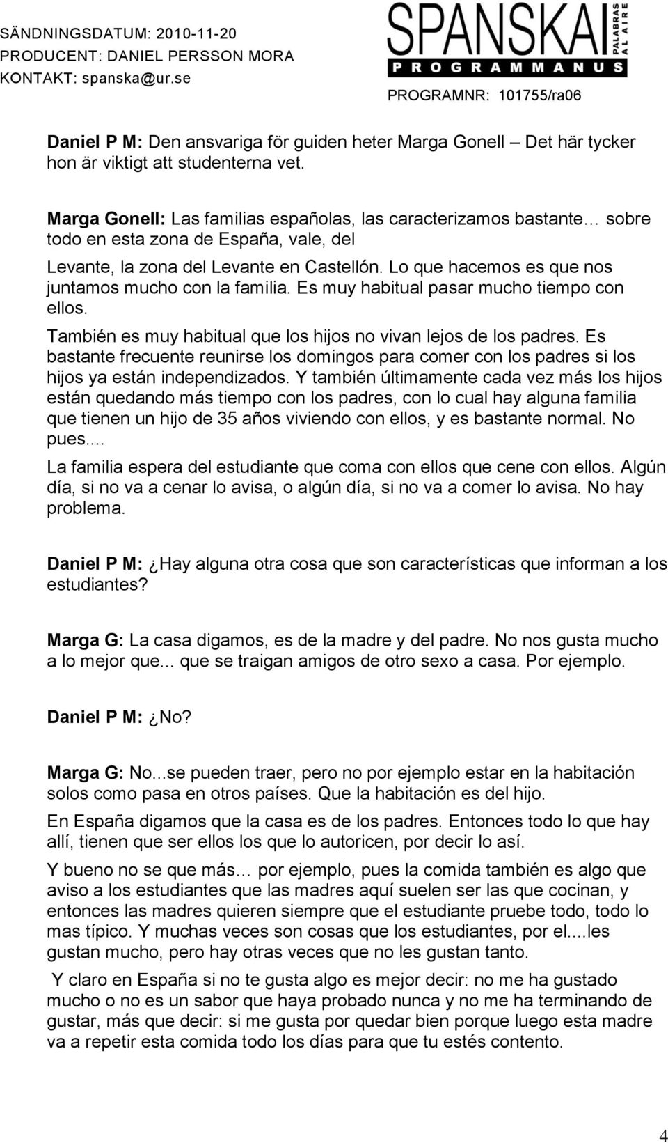 Lo que hacemos es que nos juntamos mucho con la familia. Es muy habitual pasar mucho tiempo con ellos. También es muy habitual que los hijos no vivan lejos de los padres.