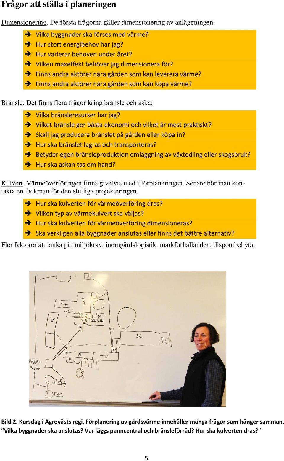 Det finns flera frågor kring bränsle och aska: Vilka bränsleresurser har jag? Vilket bränsle ger bästa ekonomi och vilket är mest praktiskt? Skall jag producera bränslet på gården eller köpa in?