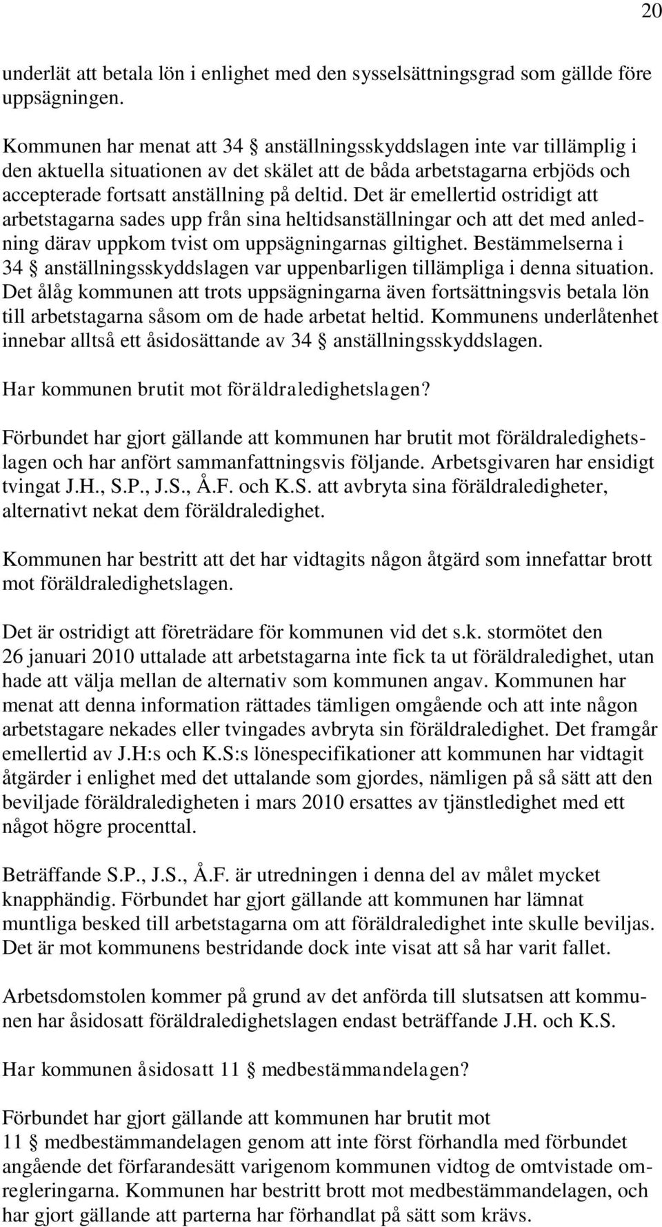 Det är emellertid ostridigt att arbetstagarna sades upp från sina heltidsanställningar och att det med anledning därav uppkom tvist om uppsägningarnas giltighet.