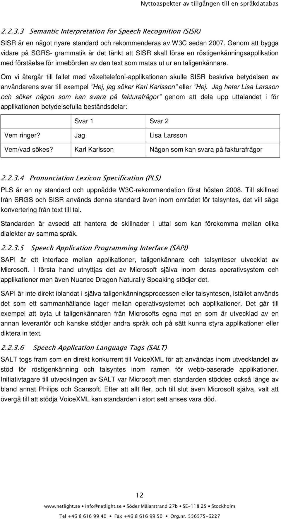 Om vi återgår till fallet med växeltelefoni-applikationen skulle SISR beskriva betydelsen av användarens svar till exempel Hej, jag söker Karl Karlsson eller Hej.