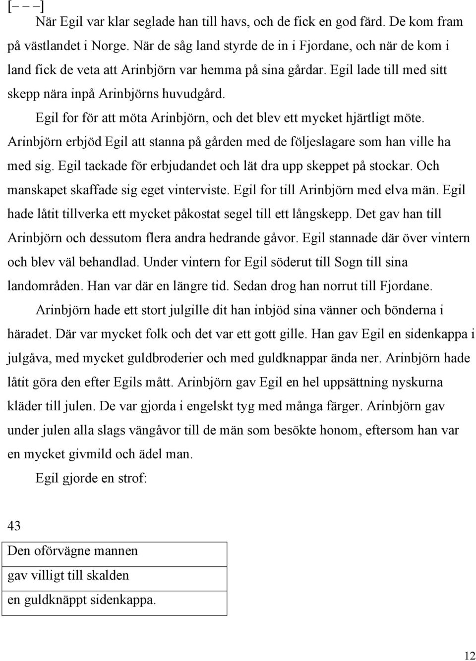 Egil for för att möta Arinbjörn, och det blev ett mycket hjärtligt möte. Arinbjörn erbjöd Egil att stanna på gården med de följeslagare som han ville ha med sig.
