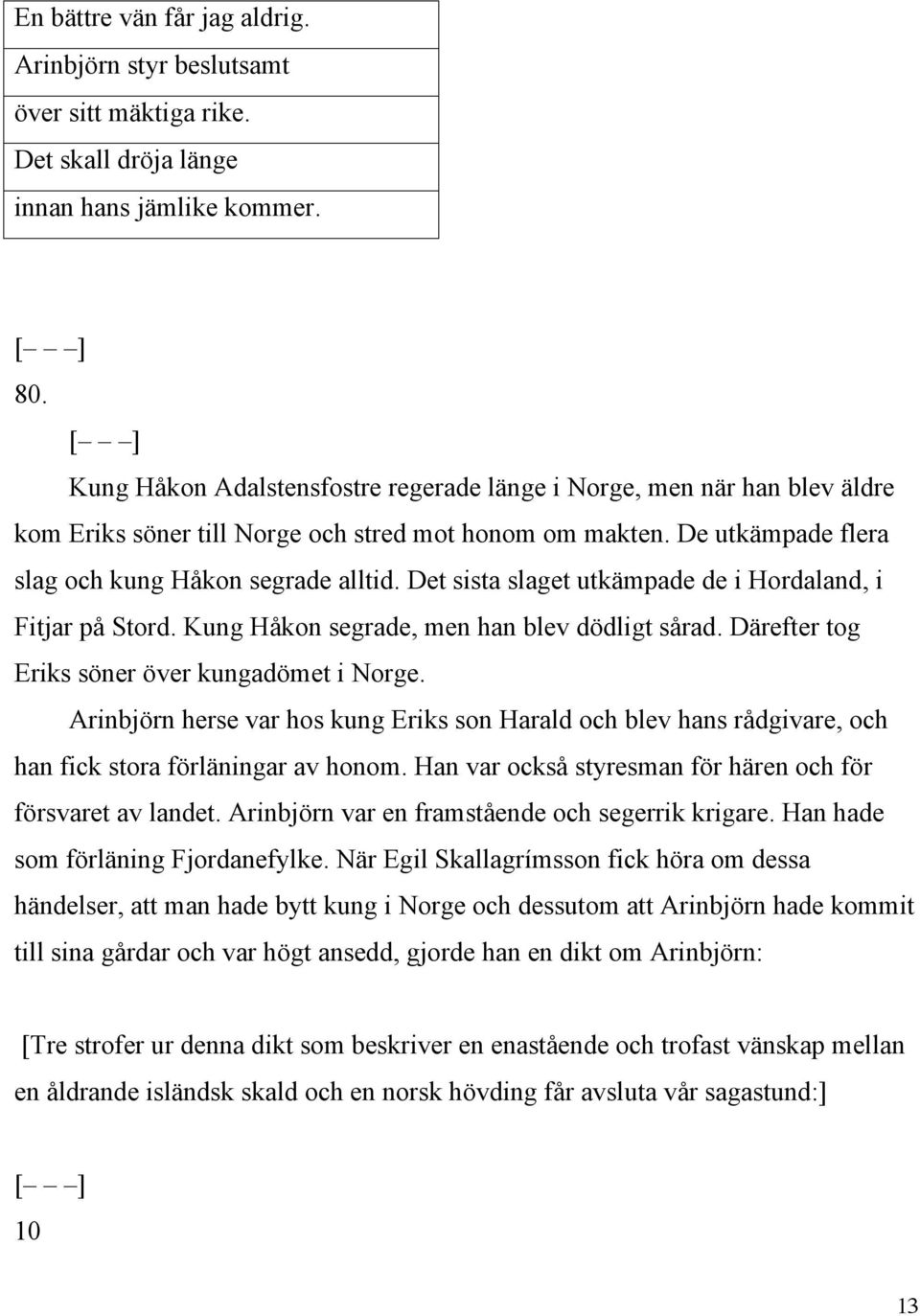 Det sista slaget utkämpade de i Hordaland, i Fitjar på Stord. Kung Håkon segrade, men han blev dödligt sårad. Därefter tog Eriks söner över kungadömet i Norge.