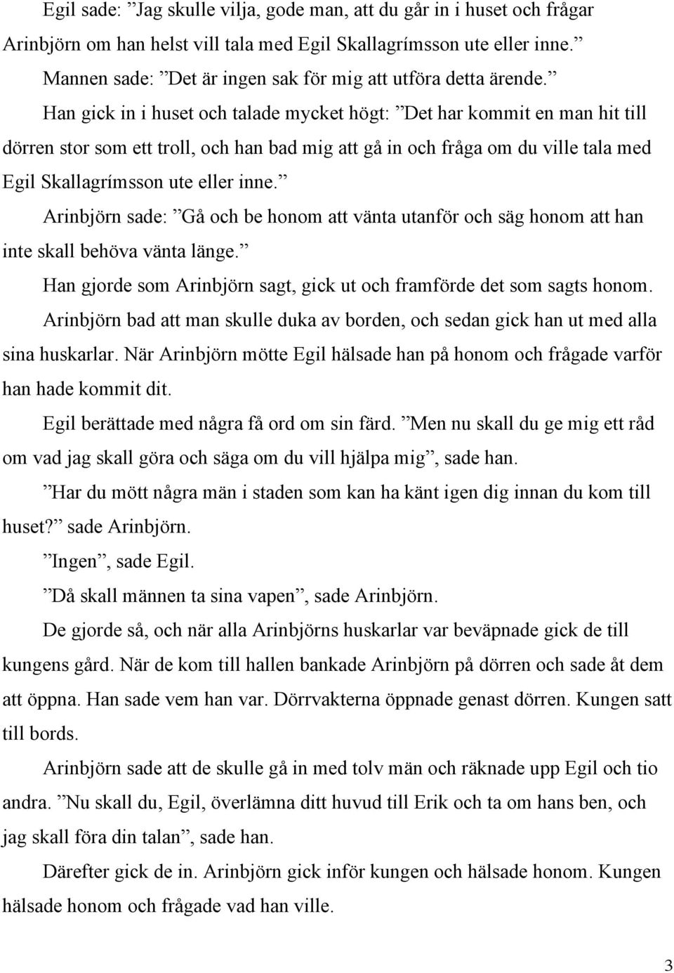 Han gick in i huset och talade mycket högt: Det har kommit en man hit till dörren stor som ett troll, och han bad mig att gå in och fråga om du ville tala med Egil Skallagrímsson ute eller inne.