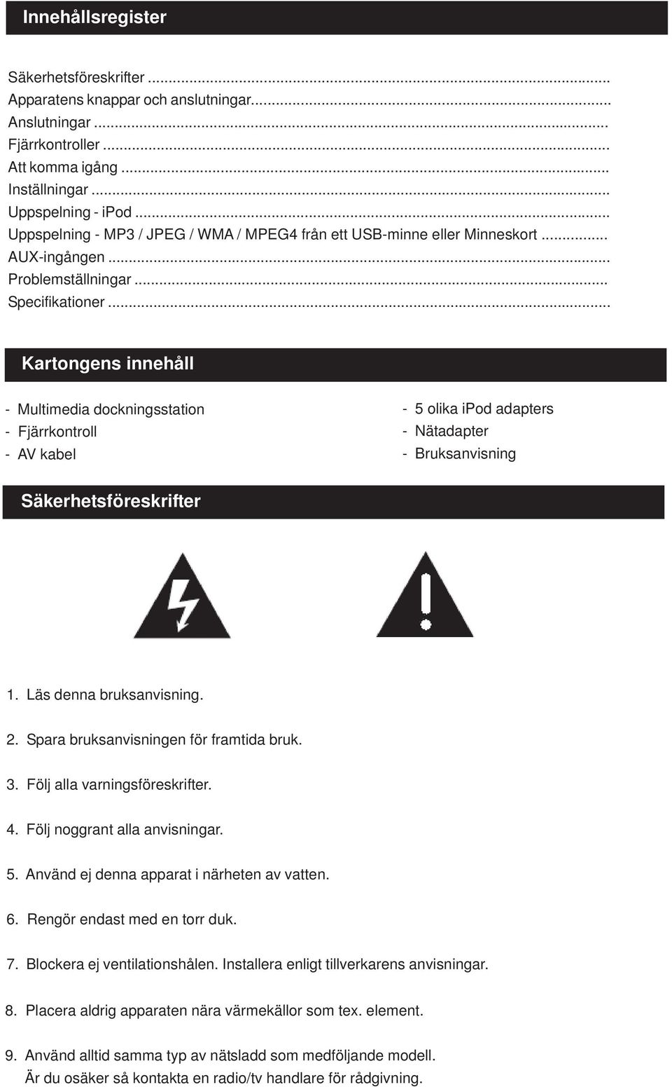 .. Kartongens innehåll - Multimedia dockningsstation - Fjärrkontroll - AV kabel - 5 olika ipod adapters - Nätadapter - Bruksanvisning Säkerhetsföreskrifter 1. Läs denna bruksanvisning. 2.