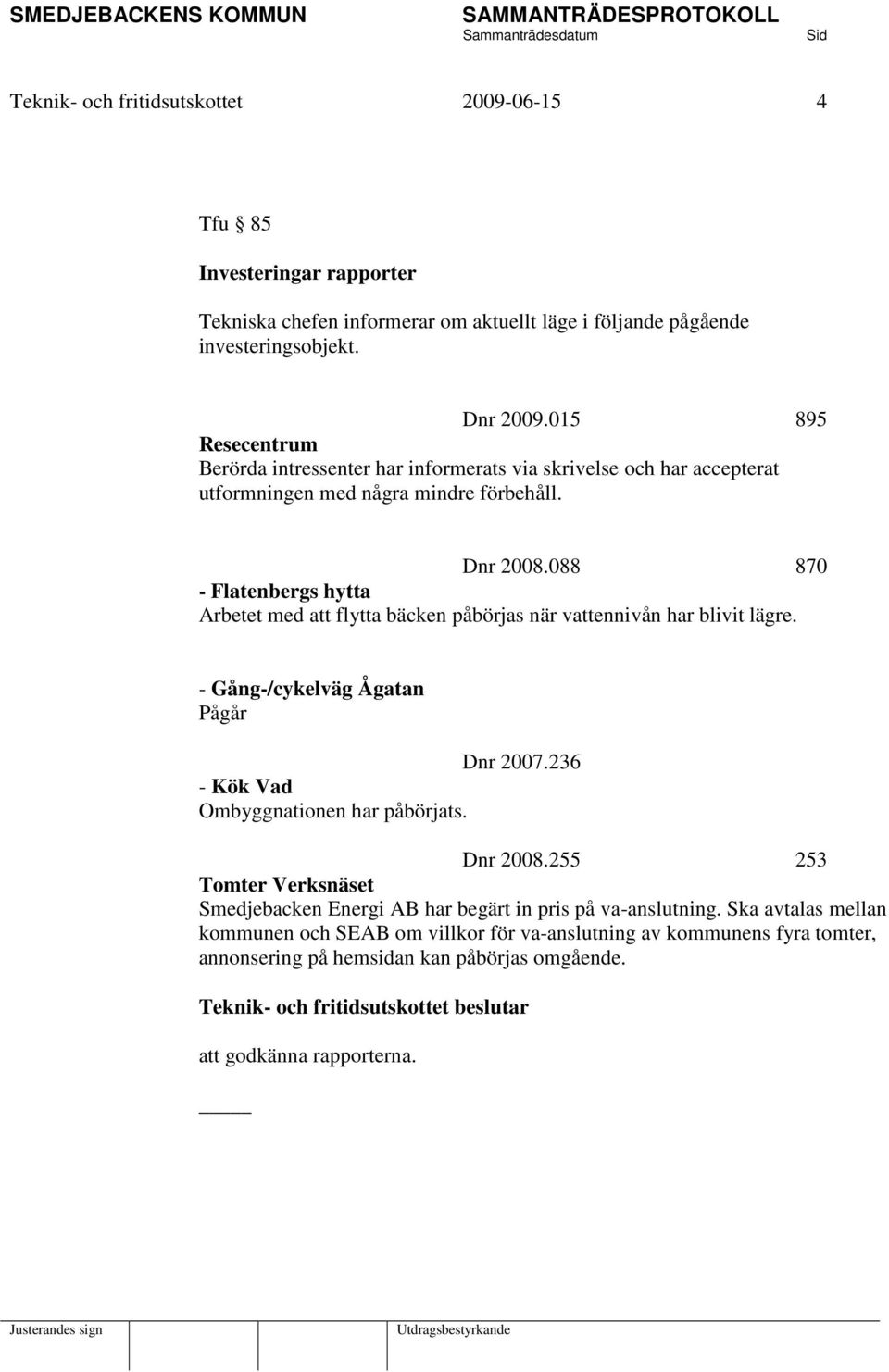 088 870 - Flatenbergs hytta Arbetet med att flytta bäcken påbörjas när vattennivån har blivit lägre. - Gång-/cykelväg Ågatan Pågår Dnr 2007.236 - Kök Vad Ombyggnationen har påbörjats.