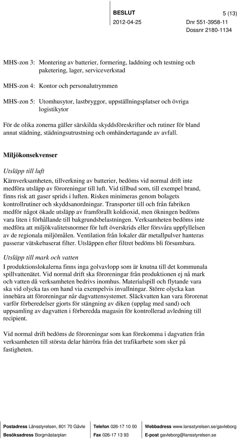 Miljökonsekvenser Utsläpp till luft Kärnverksamheten, tillverkning av batterier, bedöms vid normal drift inte medföra utsläpp av föroreningar till luft.