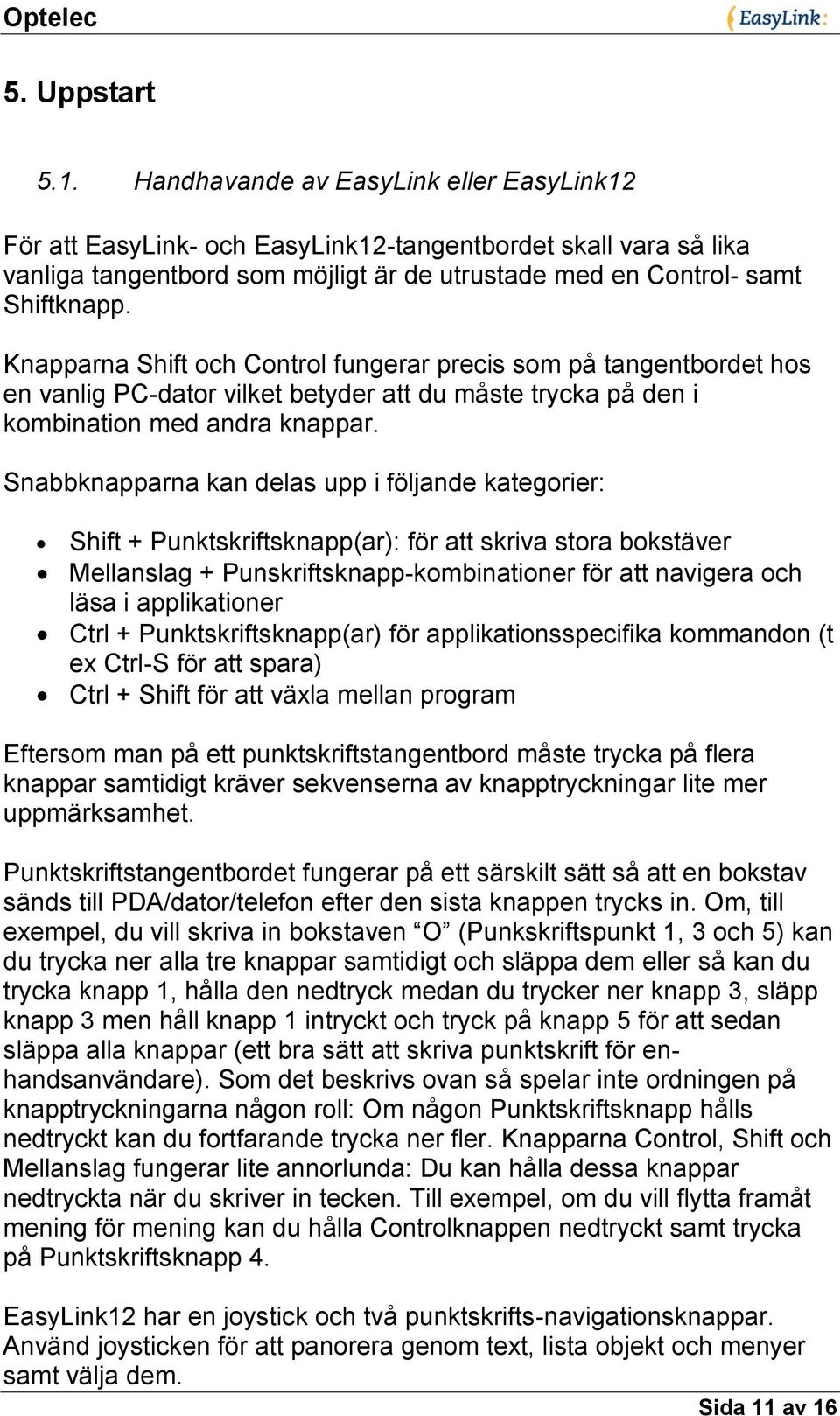 Knapparna Shift och Control fungerar precis som på tangentbordet hos en vanlig PC-dator vilket betyder att du måste trycka på den i kombination med andra knappar.